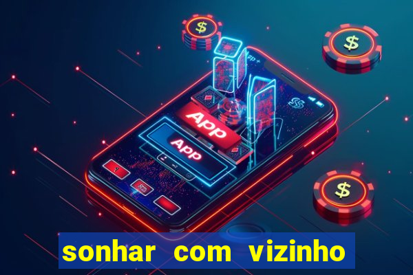 sonhar com vizinho jogo do bicho