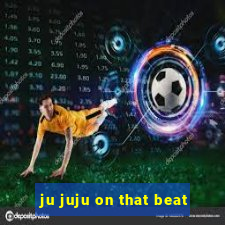 ju juju on that beat