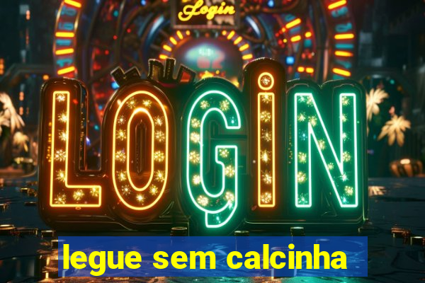 legue sem calcinha