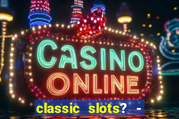 classic slots? - casino games