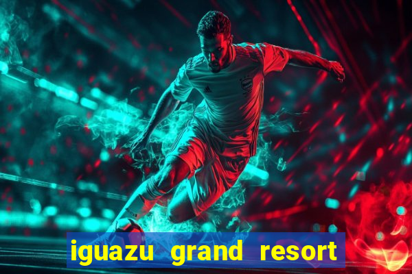 iguazu grand resort spa e casino