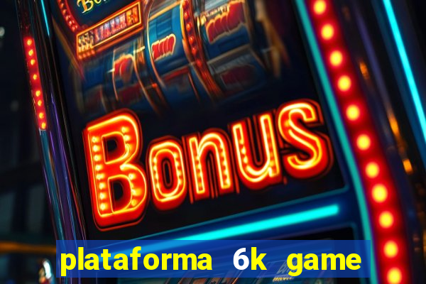 plataforma 6k game é confiável