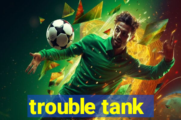 trouble tank