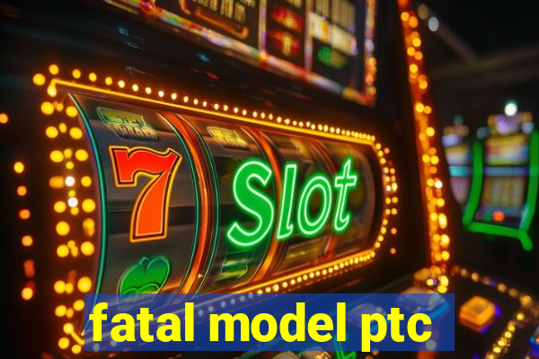 fatal model ptc