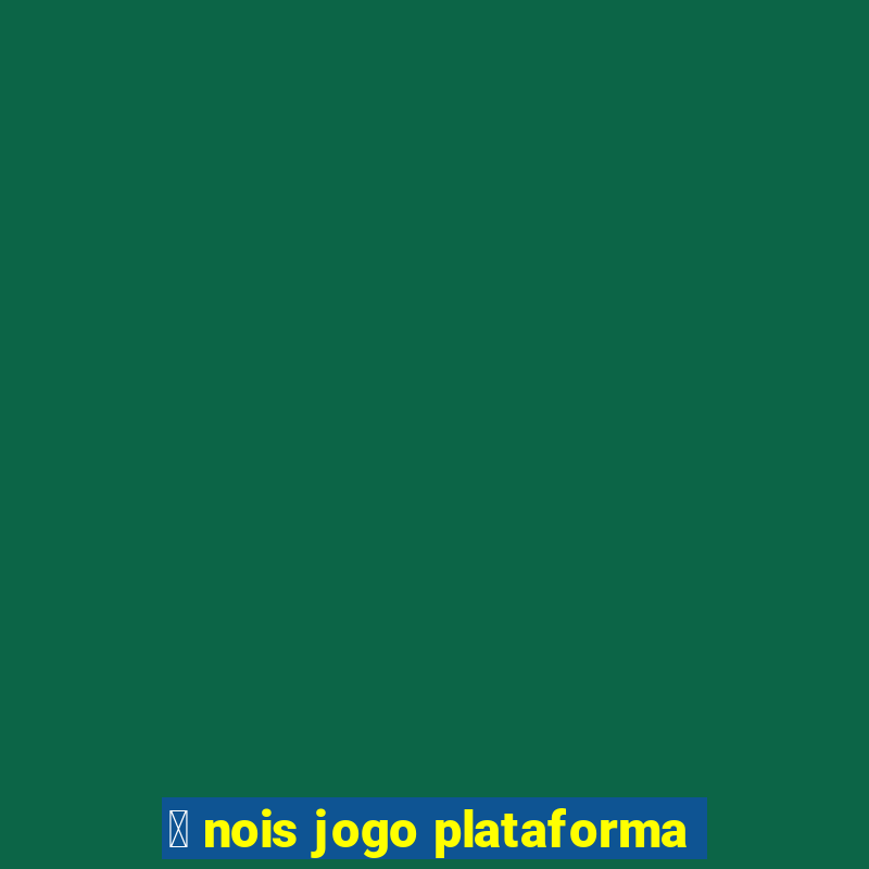 茅 nois jogo plataforma