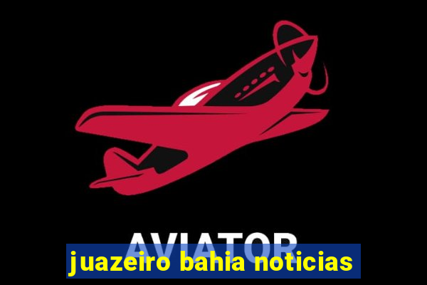 juazeiro bahia noticias