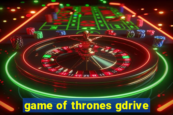 game of thrones gdrive