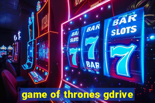 game of thrones gdrive