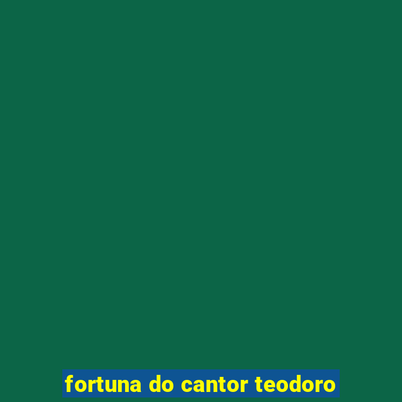 fortuna do cantor teodoro