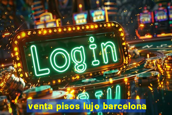 venta pisos lujo barcelona