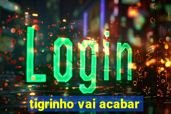 tigrinho vai acabar