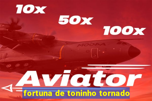 fortuna de toninho tornado