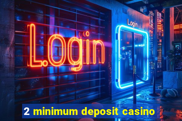 2 minimum deposit casino