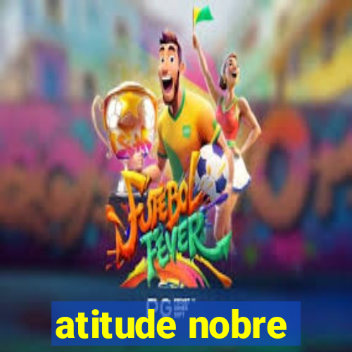 atitude nobre