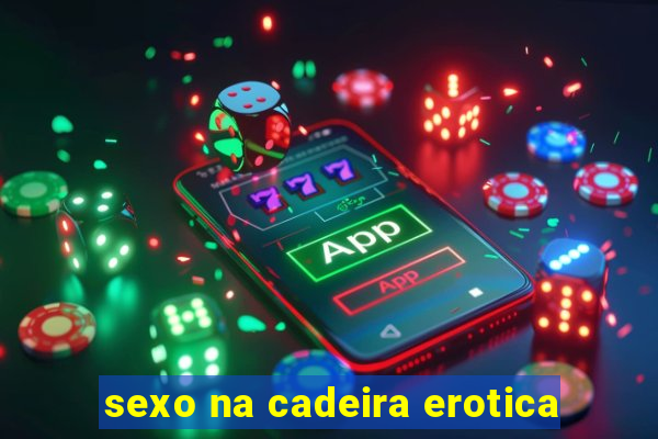 sexo na cadeira erotica