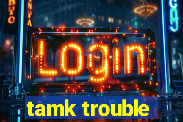 tamk trouble