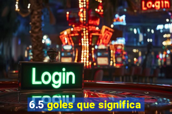 6.5 goles que significa