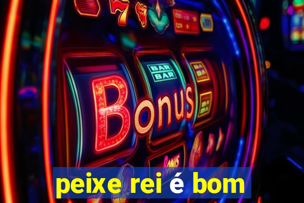 peixe rei é bom