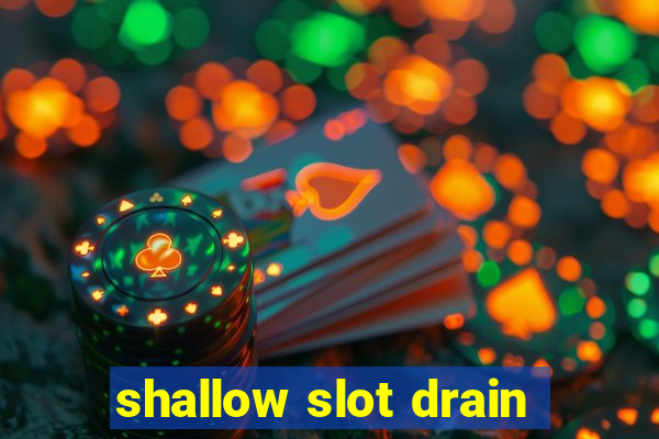 shallow slot drain