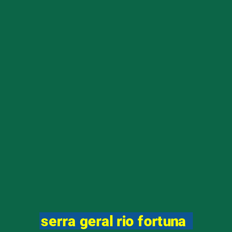 serra geral rio fortuna