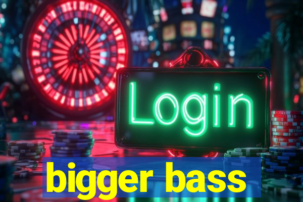 bigger bass