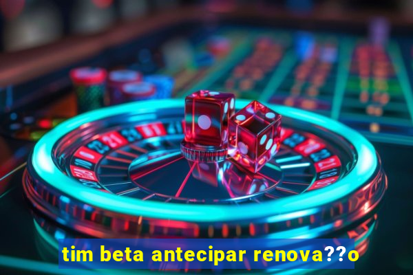 tim beta antecipar renova??o