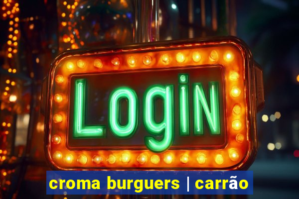 croma burguers | carrão