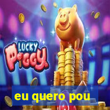 eu quero pou