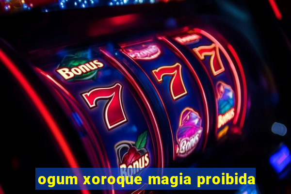 ogum xoroque magia proibida