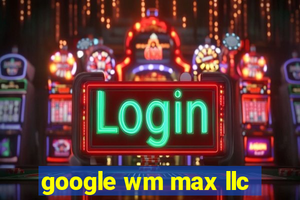 google wm max llc