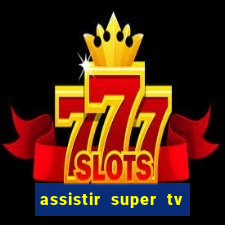 assistir super tv ao vivo