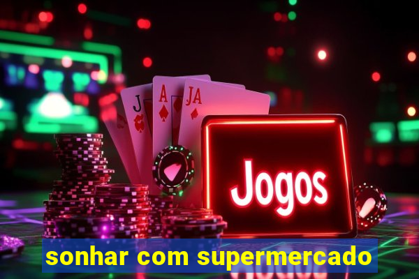 sonhar com supermercado