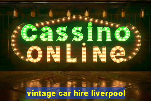 vintage car hire liverpool