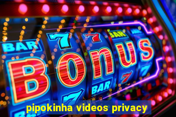 pipokinha videos privacy