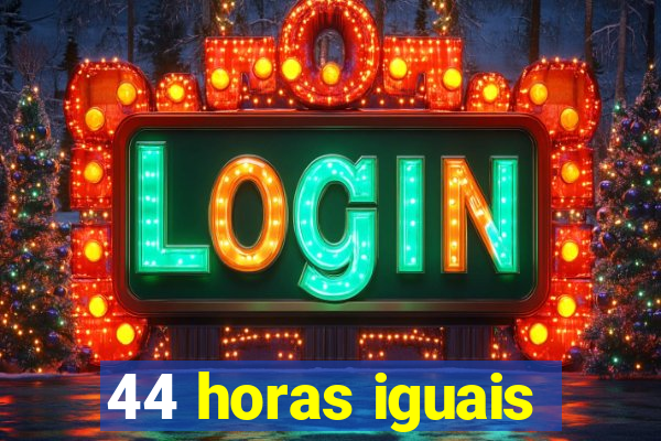 44 horas iguais