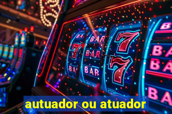 autuador ou atuador