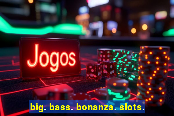 big. bass. bonanza. slots.