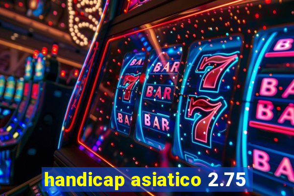 handicap asiatico 2.75