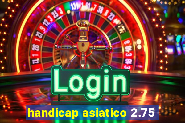 handicap asiatico 2.75