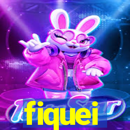 fiquei