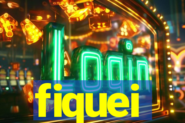 fiquei