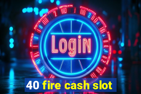 40 fire cash slot