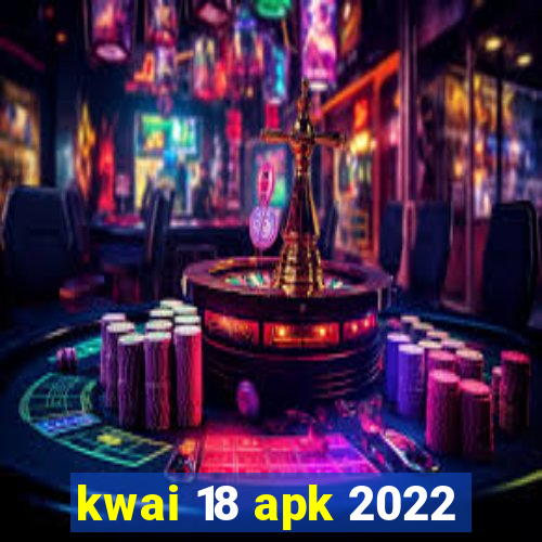 kwai 18 apk 2022