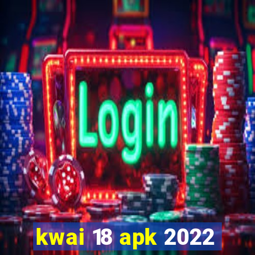 kwai 18 apk 2022