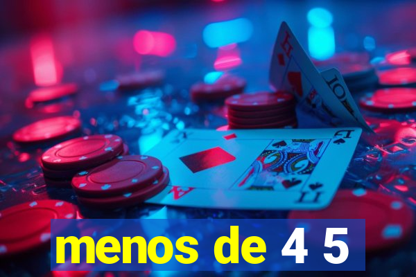 menos de 4 5