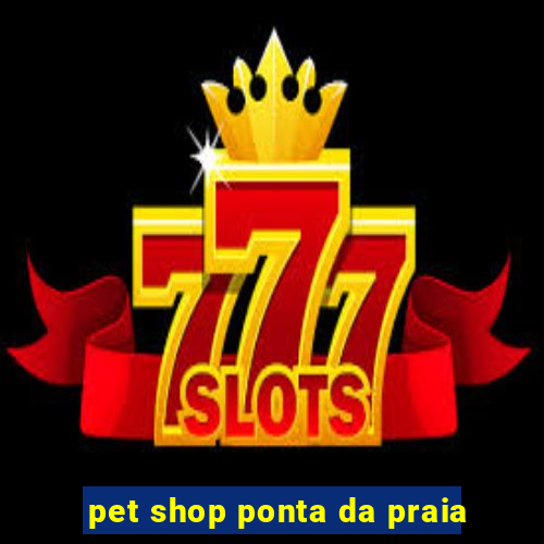 pet shop ponta da praia