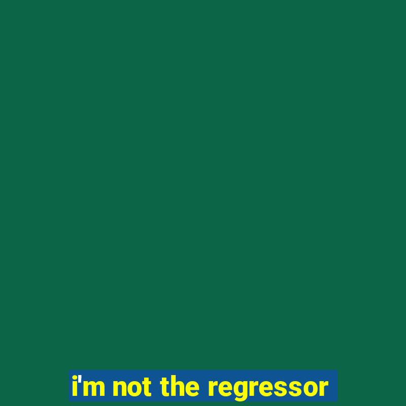 i'm not the regressor