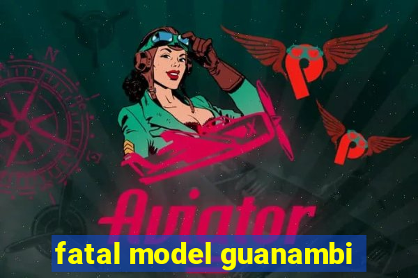 fatal model guanambi