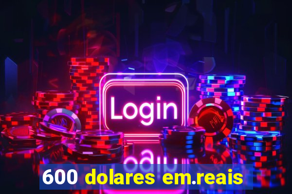 600 dolares em.reais